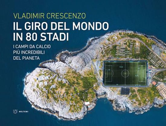 Immagine di Il giro del mondo in 80 stadi. I campi da calcio più incredibili del pianeta